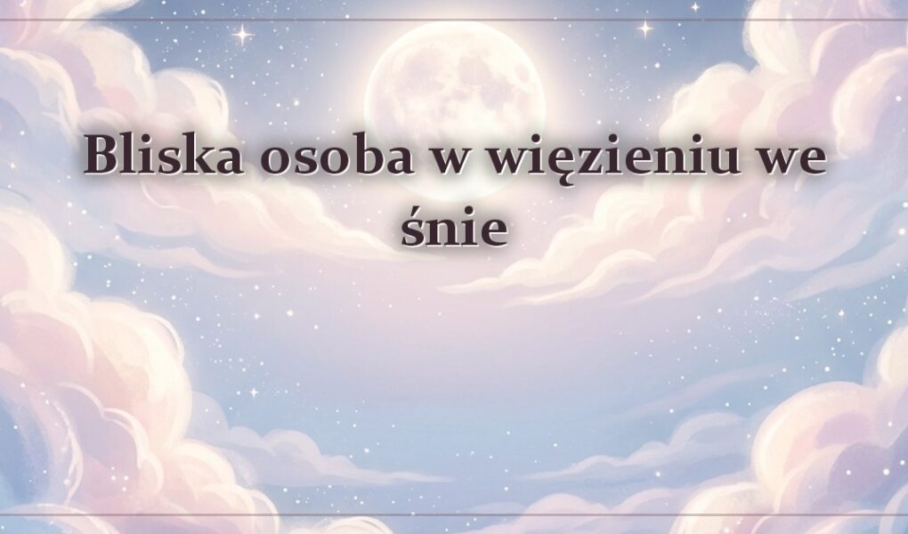 Bliska osoba w więzieniu we śnie – gdy za kratami jest ktoś z rodziny